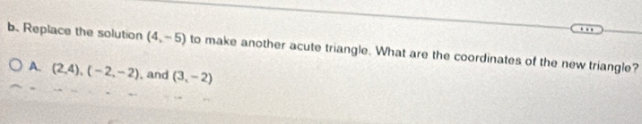 Replace the solution (4,-5) to make another acute triangle. What are the coordinates of the new triangle?
A. (2,4), (-2,-2) , and (3,-2)