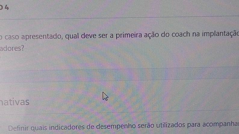 )4 
o caso apresentado, qual deve ser a primeira ação do coach na implantação 
adores? 
hativas 
Definir quais indicadores de desempenho serão utilizados para acompanhar