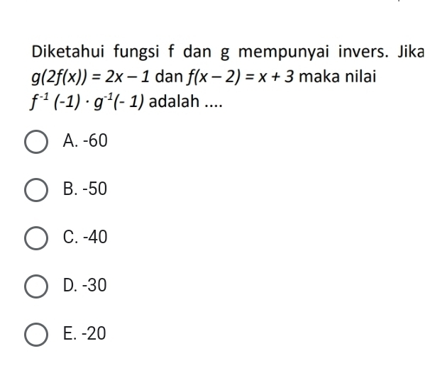 Diketahui fungsi f dan g mempunyai invers. Jika
g(2f(x))=2x-1 dan f(x-2)=x+3 maka nilai
f^(-1)(-1)· g^(-1)(-1) adalah ....
A. -60
B. -50
C. -40
D. -30
E. -20