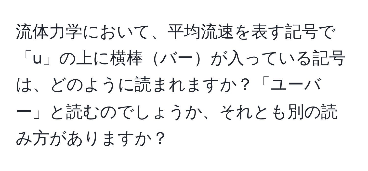 流体力学において、平均流速を表す記号で「u」の上に横棒バーが入っている記号は、どのように読まれますか？「ユーバー」と読むのでしょうか、それとも別の読み方がありますか？