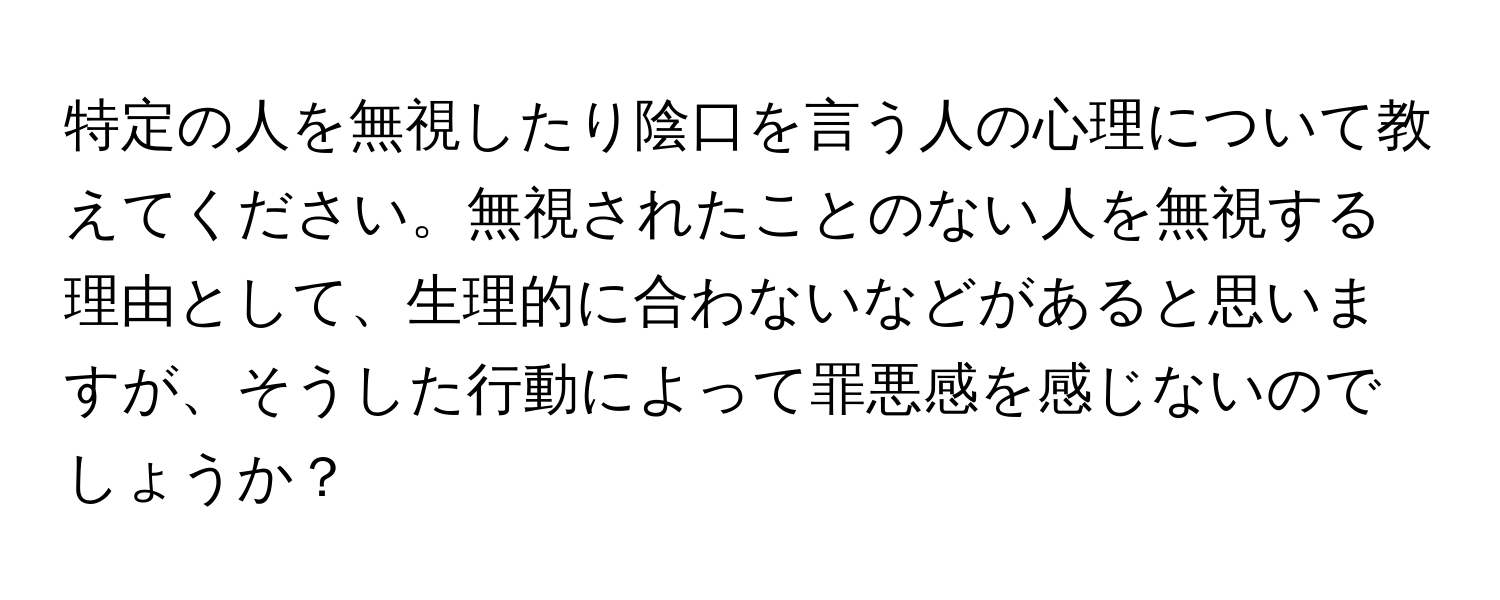 特定の人を無視したり陰口を言う人の心理について教えてください。無視されたことのない人を無視する理由として、生理的に合わないなどがあると思いますが、そうした行動によって罪悪感を感じないのでしょうか？