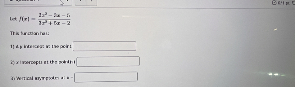 ξ 
Let f(x)= (2x^2-3x-5)/3x^2+5x-2 
This function has: 
1) A y intercept at the point □
2) x intercepts at the point(s) □
3) Vertical asymptotes at x=□