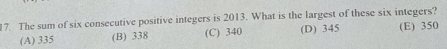 The sum of six consecutive positive integers is 2013. What is the largest of these six integers?
(A) 335 (B) 338 (C) 340 (D) 345 (E) 350