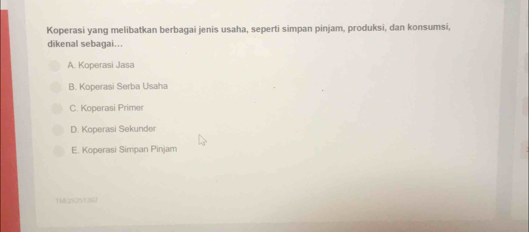 Koperasi yang melibatkan berbagai jenis usaha, seperti simpan pinjam, produksi, dan konsumsi,
dikenal sebagai...
A. Koperasi Jasa
B. Koperasi Serba Usaha
C. Koperasi Primer
D. Koperasi Sekunder
E. Koperasi Simpan Pinjam
TMQS251397