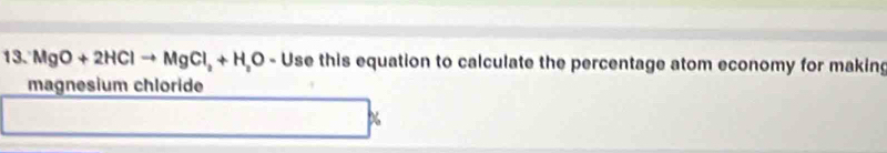 MgO+2HClto MgCl_2+H_2O-U se this equation to calculate the percentage atom economy for making 
magnesium chloride