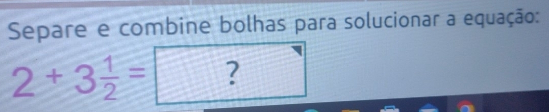 Separe e combine bolhas para solucionar a equação:
2+3 1/2 =
?