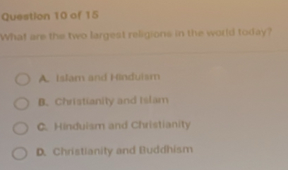 What are the two largest religions in the world today?
A. Islam and Hinduiam
B. Christianity and Islam
C. Hinduism and Christianity
D. Christianity and Buddhism