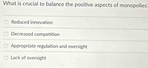 What is crucial to balance the positive aspects of monopolies?
Reduced innovation
Decreased competition
Appropriate regulation and oversight
Lack of oversight