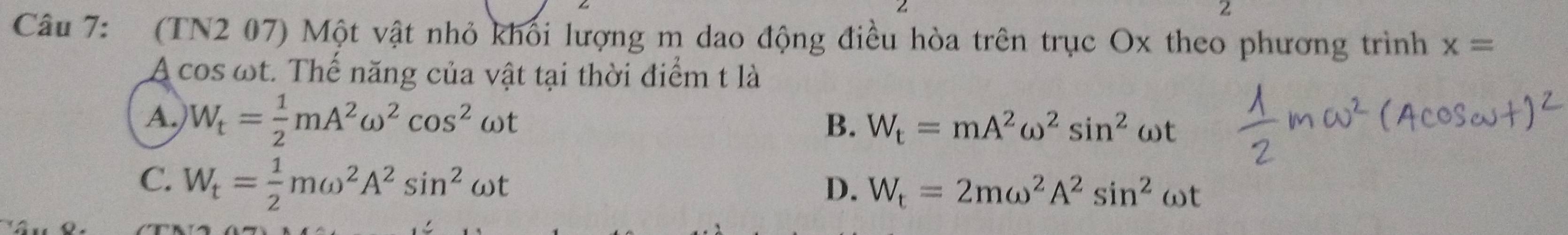 (TN2 07) Một vật nhỏ khối lượng m dao động điều hòa trên trục Ox theo phương trình x=
A cos ωt. Thế năng của vật tại thời điểm t là
A. W_t= 1/2 mA^2omega^2cos^2omega t
B. W_t=mA^2omega^2sin^2omega t
C. W_t= 1/2 momega^2A^2sin^2omega t
D. W_t=2momega^2A^2sin^2omega t