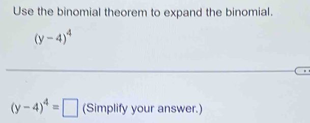 Use the binomial theorem to expand the binomial.
(y-4)^4
(y-4)^4=□ (Simplify your answer.)