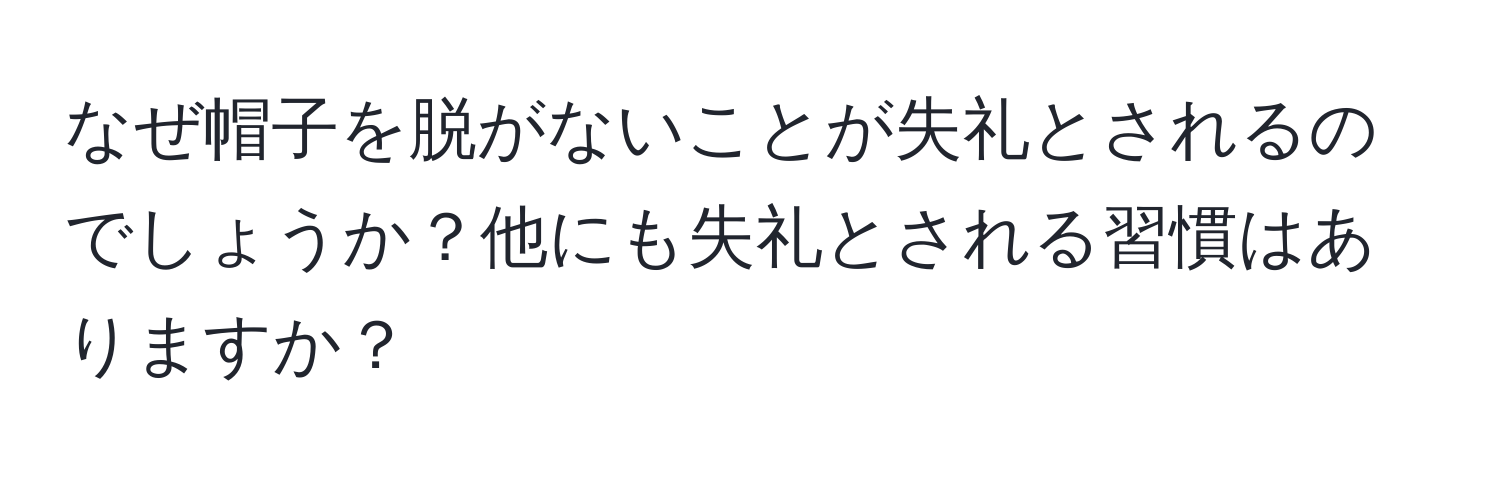 なぜ帽子を脱がないことが失礼とされるのでしょうか？他にも失礼とされる習慣はありますか？