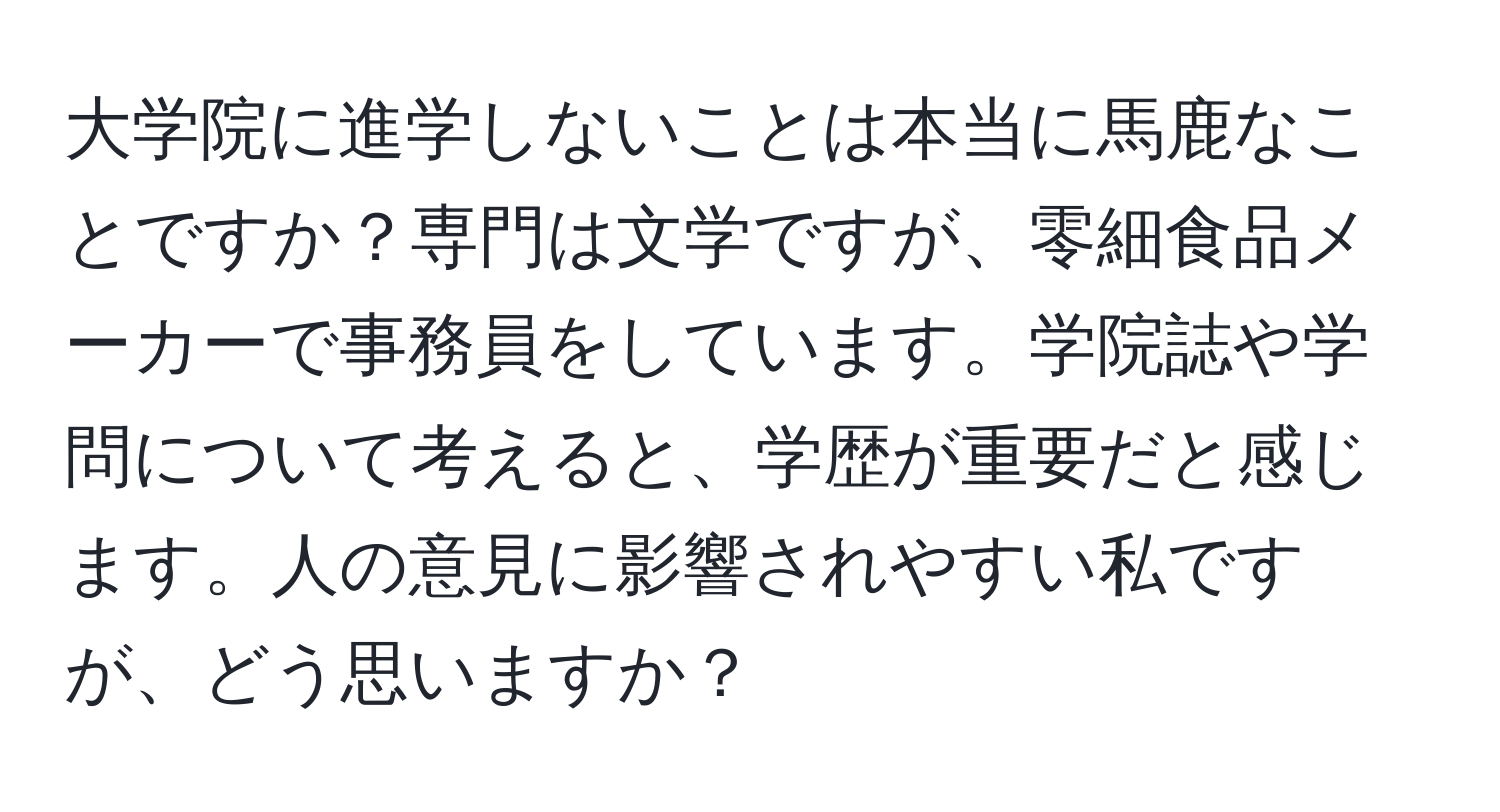 大学院に進学しないことは本当に馬鹿なことですか？専門は文学ですが、零細食品メーカーで事務員をしています。学院誌や学問について考えると、学歴が重要だと感じます。人の意見に影響されやすい私ですが、どう思いますか？