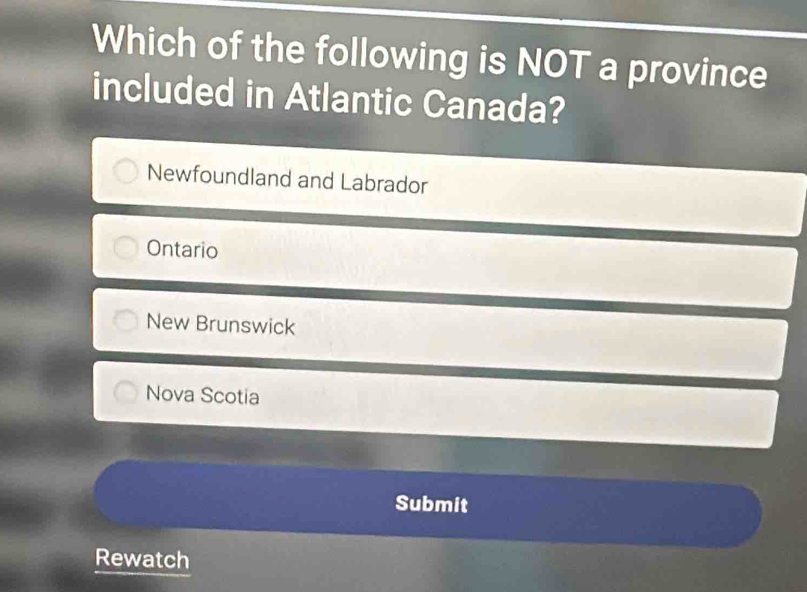 Which of the following is NOT a province
included in Atlantic Canada?
Newfoundland and Labrador
Ontario
New Brunswick
Nova Scotia
Submit
Rewatch