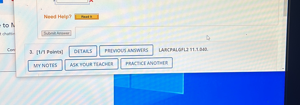 Need Help? Read It 
to M 
t chattin Submit Answer 
Con 3. [1/1 Points] DETAILS PREVIOUS ANSWERS LARCPALGFL2 11.1.040. 
MY NOTES ASK YOUR TEACHER PRACTICE ANOTHER