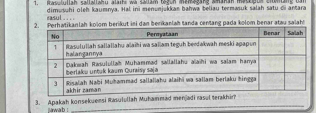 Rasulullah sallallahu alaıhı wa sallam teguh memegang amahan meskiþun dilenlang dan 
dimusuhi oleh kaumnya. Hal ini menunjukkan bahwa beliau termasuk salah satu di antara 
rasul 
h kolom berikut ini dan berikanlah tanda centang pada kolom benar atau salah! 
3. Apakah konsekuensi Rasulullah Muhammad 
Jawab : 
_