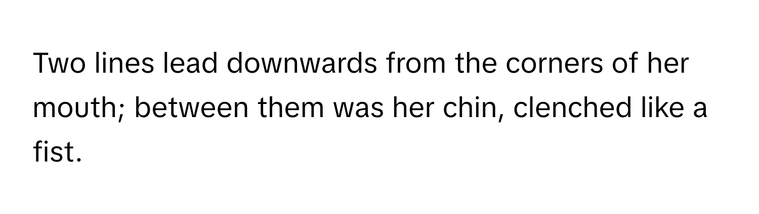 Two lines lead downwards from the corners of her mouth; between them was her chin, clenched like a fist.