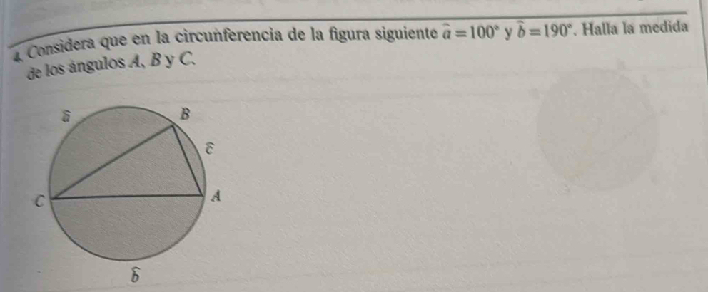 La Considera que en la circunferencia de la figura siguiente widehat a=100° y widehat b=190°. Halla la medida 
de los ángulos A, B y C.