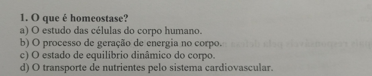 que é homeostase?
a) O estudo das células do corpo humano.
b) O processo de geração de energia no corpo.
c) O estado de equilíbrio dinâmico do corpo.
d) O transporte de nutrientes pelo sistema cardiovascular.