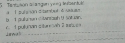 Tentukan bilangan yang terbentuk! 
a. 1 puluhan ditambah 4 satuan. 
b. 1 puluhan ditambah 9 satuan. 
c. 1 puluhan ditambah 2 satuan. 
Jawab: 
_