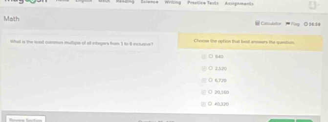 Rending Science Writing Practice Tasts Assignments
Math
What is the least common multipie of all integers from 1 to i inclusive? Choose the option that best answers the question.
640
2,520
。 6,720
○ 20,160
○ 40,320