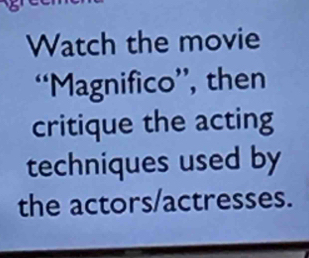 Watch the movie 
“Magnifico”, then 
critique the acting 
techniques used by 
the actors/actresses.