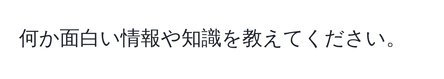 何か面白い情報や知識を教えてください。