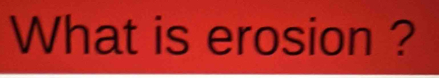 What is erosion ?