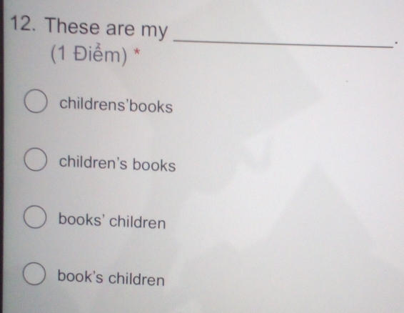 These are my
(1 Điểm) *
_
childrens'books
children's books
books' children
book's children