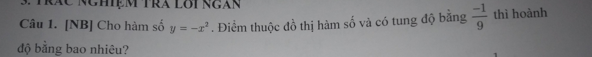 TRÁC NGHIệM TRA Lôi Ngán 
Câu 1. [NB] Cho hàm số y=-x^2. Điểm thuộc đồ thị hàm số và có tung độ bằng  (-1)/9  thì hoành 
độ bằng bao nhiêu?