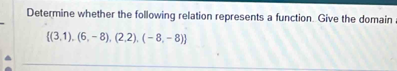 Determine whether the following relation represents a function. Give the domain
 (3,1),(6,-8),(2,2),(-8,-8)