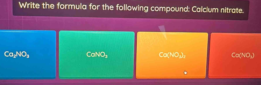 Write the formula for the following compound: Calcium nitrate.
Ca_2NO_3
CaNO_3
Ca(NO_3)_2
Ca(NO_3)