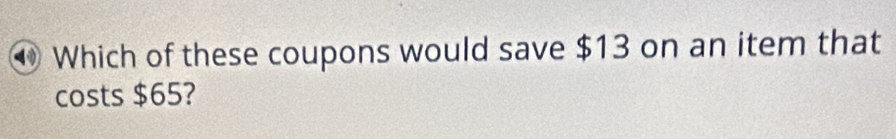 Which of these coupons would save $13 on an item that 
costs $65?