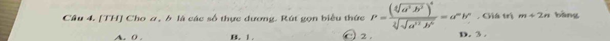 [TH] Cho a, b là các số thực dương. Rút gọn biểu thức P=frac (sqrt[4](a^3b^2))^4sqrt[2](sqrt a^(12)b^6)=a^mb^n , Giá trị m+2n bàng
A. ( . B. 1. O 2 , D. 3.