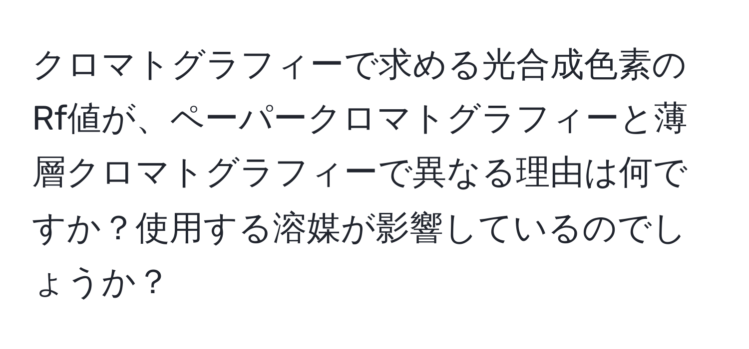 クロマトグラフィーで求める光合成色素のRf値が、ペーパークロマトグラフィーと薄層クロマトグラフィーで異なる理由は何ですか？使用する溶媒が影響しているのでしょうか？