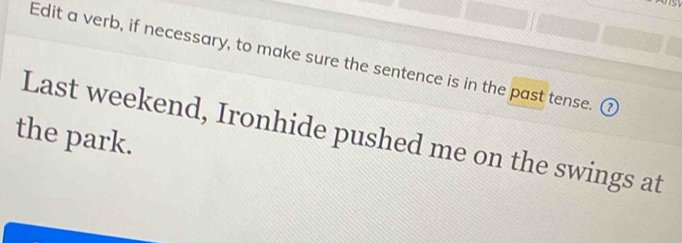 Edit a verb, if necessary, to make sure the sentence is in the past tense. 
Last weekend, Ironhide pushed me on the swings at 
the park.