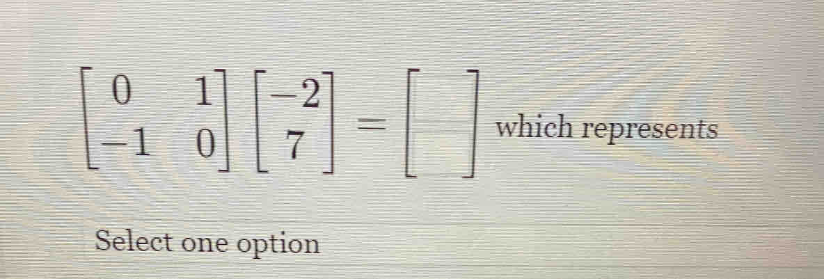 beginbmatrix 0&1 -1&0endbmatrix beginbmatrix -2 7endbmatrix =beginbmatrix □  □ endbmatrix which represents 
Select one option