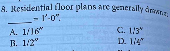 Residential floor plans are generally drawn at
_
=1'-0''.
A. 1/16'' C. 1/3''
B. 1/2'' D. 1/4''