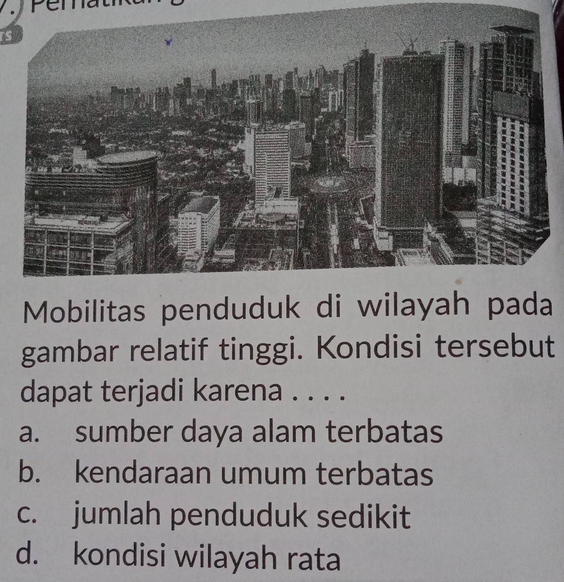 a Pen
is
Mobilitas penduduk di wilayah pada
gambar relatif tinggi. Kondisi tersebut
dapat terjadi karena . . . .
a. sumber daya alam terbatas
b. kendaraan umum terbatas
c. jumlah penduduk sedikit
d. kondisi wilayah rata