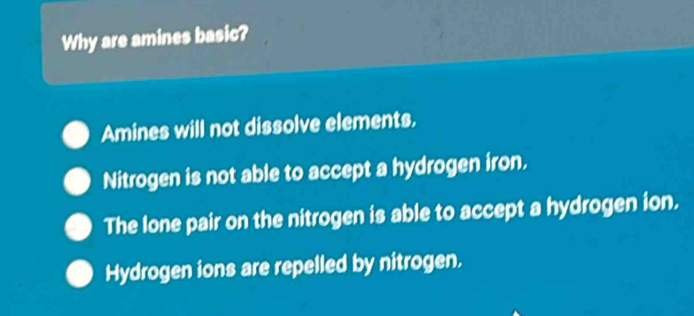 Why are amines basic?
Amines will not dissolve elements.
Nitrogen is not able to accept a hydrogen iron.
The lone pair on the nitrogen is able to accept a hydrogen ion.
Hydrogen ions are repelled by nitrogen.