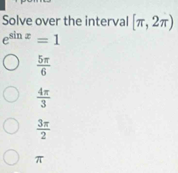 Solve over the interval [π ,2π )
e^(sin x)=1
 5π /6 
 4π /3 
 3π /2 
π