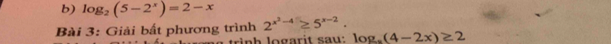 log _2(5-2^x)=2-x
Bài 3: Giải bất phương trình 2^(x^2)-4≥ 5^(x-2). 
trình logarit saw: log _a(4-2x)≥ 2