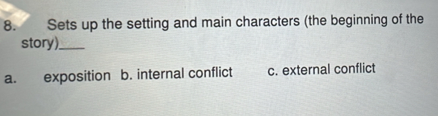 Sets up the setting and main characters (the beginning of the
story)._
a. exposition b. internal conflict c. external conflict