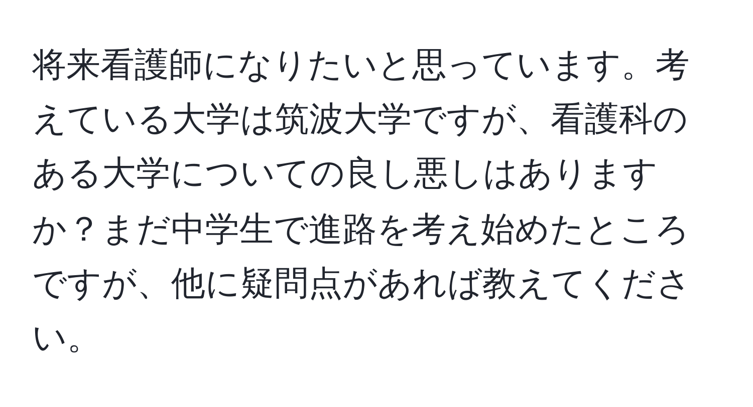 将来看護師になりたいと思っています。考えている大学は筑波大学ですが、看護科のある大学についての良し悪しはありますか？まだ中学生で進路を考え始めたところですが、他に疑問点があれば教えてください。