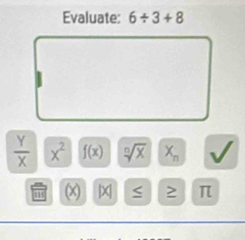 Evaluate: 6/ 3+8
 Y/X  x^2 f(x) sqrt[n](x) X_n
115 (x) x > π