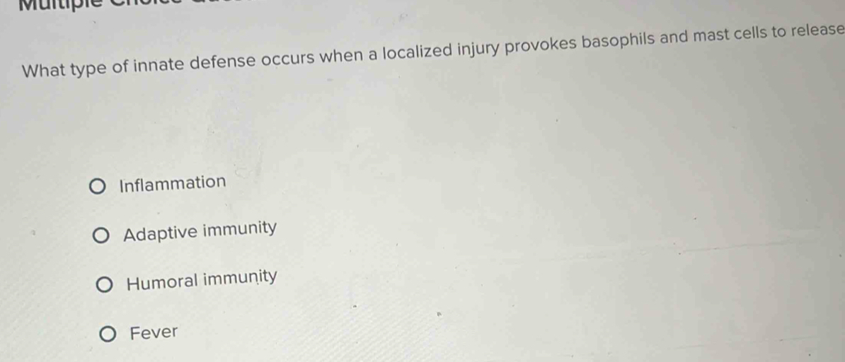 What type of innate defense occurs when a localized injury provokes basophils and mast cells to release
Inflammation
Adaptive immunity
Humoral immunity
Fever