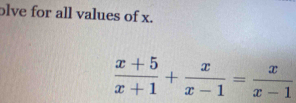 olve for all values of x.
 (x+5)/x+1 + x/x-1 = x/x-1 