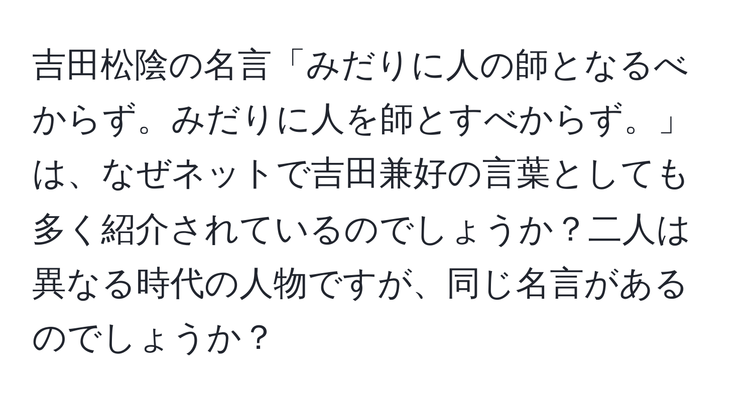 吉田松陰の名言「みだりに人の師となるべからず。みだりに人を師とすべからず。」は、なぜネットで吉田兼好の言葉としても多く紹介されているのでしょうか？二人は異なる時代の人物ですが、同じ名言があるのでしょうか？