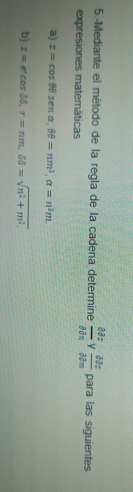 5.-Mediante el método de la regla de la cadena determine frac partial partial zpartial partial n V  partial partial z/partial partial m  para las siguientes 
expresiones matemáticas 
a) z=cos θ θ sen alpha , θ θ =nm^3, alpha =n^3m. 
b) z=e^rcos delta delta , r=nm, delta delta =sqrt(n^2+m^2.)