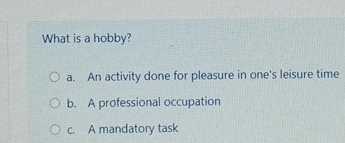 What is a hobby?
a. An activity done for pleasure in one's leisure time
b. A professional occupation
c. A mandatory task