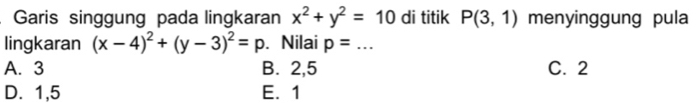 Garis singgung pada lingkaran x^2+y^2=10 di titik P(3,1) menyinggung pula
lingkaran (x-4)^2+(y-3)^2=p. Nilai p=... _
A. 3 B. 2, 5 C. 2
D. 1, 5 E. 1